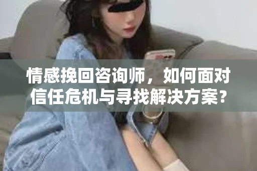情感挽回咨询师，如何面对信任危机与寻找解决方案？