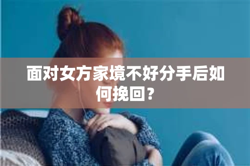 面对女方家境不好分手后如何挽回？