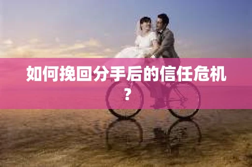 如何挽回分手后的信任危机？