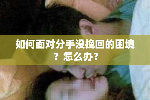 如何面对分手没挽回的困境?怎么办? 如何面对分手没挽回的困境?怎么办?