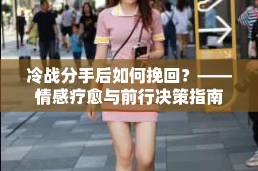 冷战分手后如何挽回？——情感疗愈与前行决策指南