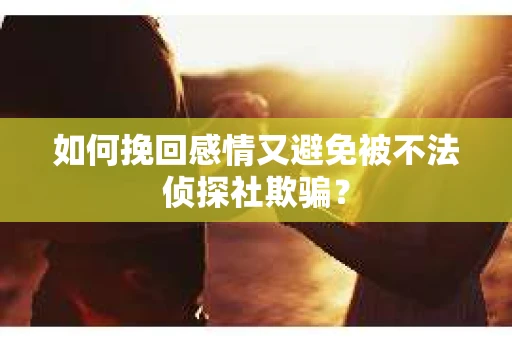 如何挽回感情又避免被不法侦探社欺骗？
