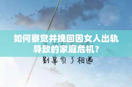 如何察觉并挽回因女人出轨导致的家庭危机？