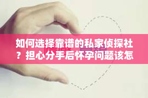 如何选择靠谱的私家侦探社?担心分手后怀孕问题该怎么办? 如何选择靠谱的私家侦探社?担心分手后怀孕问题该怎么办?