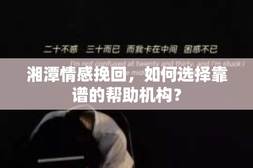 湘潭情感挽回，如何选择靠谱的帮助机构？