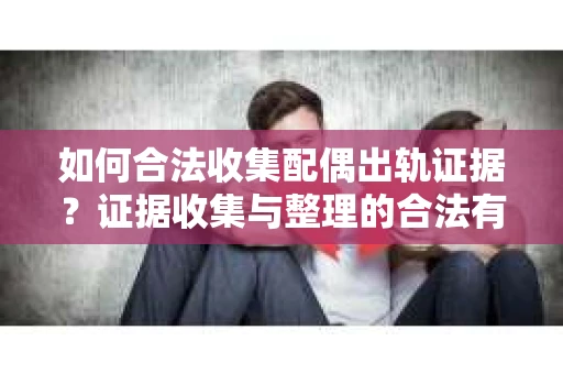 如何合法收集配偶出轨证据？证据收集与整理的合法有效策略
