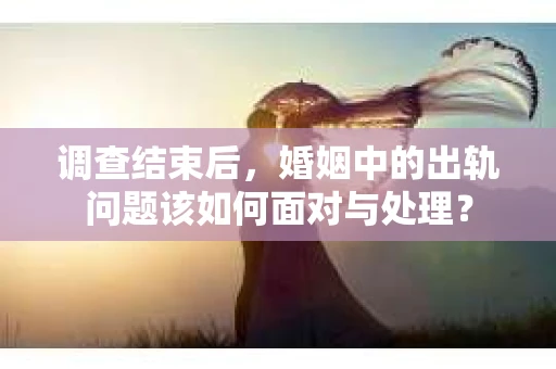 调查结束后，婚姻中的出轨问题该如何面对与处理？