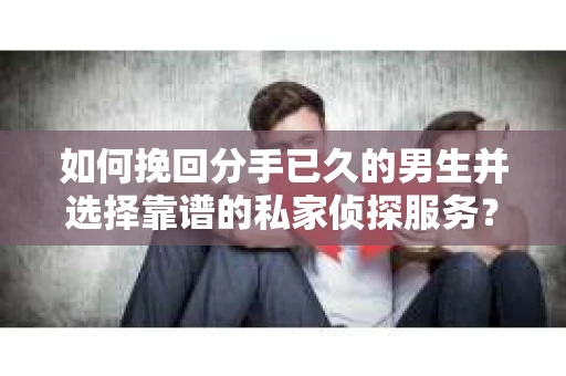 如何挽回分手已久的男生并选择靠谱的私家侦探服务？