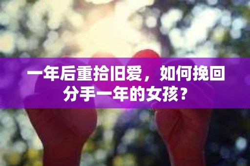 一年后重拾旧爱，如何挽回分手一年的女孩？