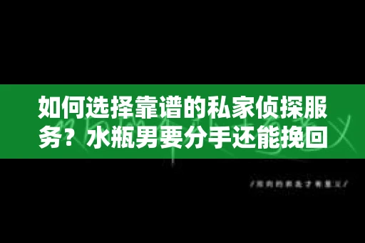 如何选择靠谱的私家侦探服务？水瓶男要分手还能挽回吗？
