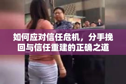 如何应对信任危机，分手挽回与信任重建的正确之道