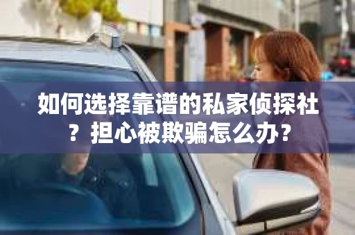 如何选择靠谱的私家侦探社？担心被欺骗怎么办？
