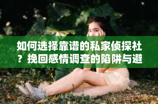 如何选择靠谱的私家侦探社？挽回感情调查的陷阱与避坑指南