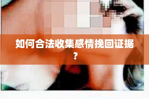 如何合法收集感情挽回证据？