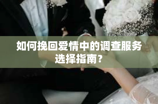 如何挽回爱情中的调查服务选择指南？
