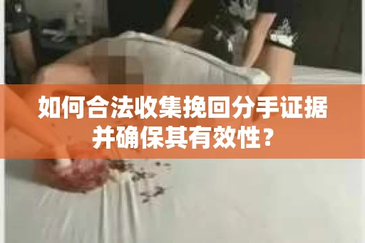如何合法收集挽回分手证据并确保其有效性？