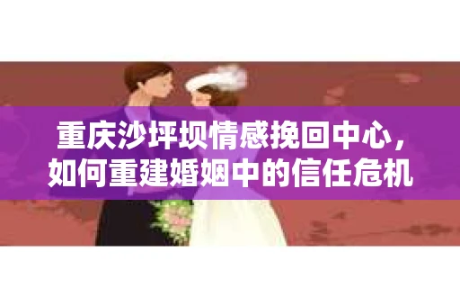 重庆沙坪坝情感挽回中心，如何重建婚姻中的信任危机？