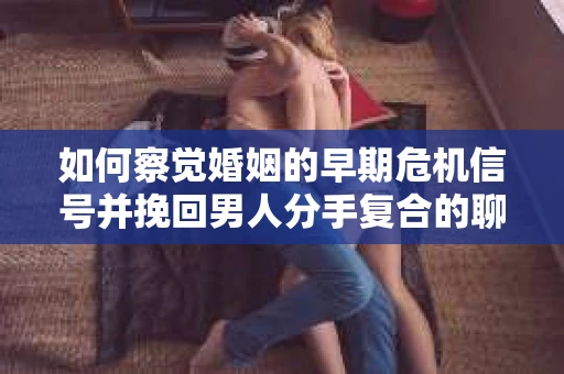 如何察觉婚姻的早期危机信号并挽回男人分手复合的聊天技巧？