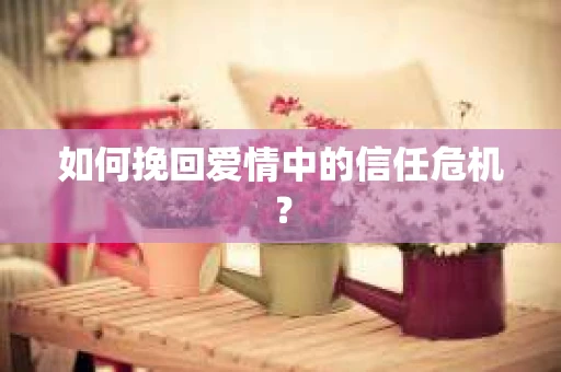 如何挽回爱情中的信任危机？