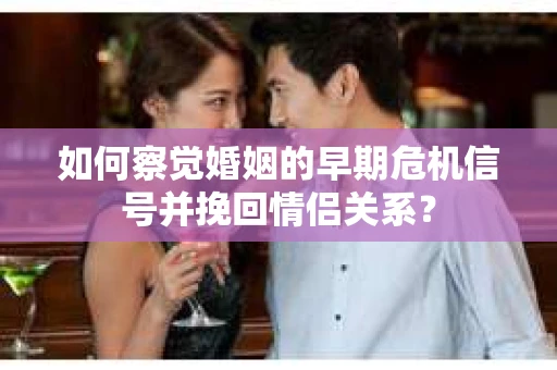 如何察觉婚姻的早期危机信号并挽回情侣关系？
