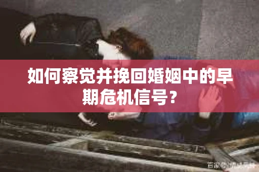 如何察觉并挽回婚姻中的早期危机信号？