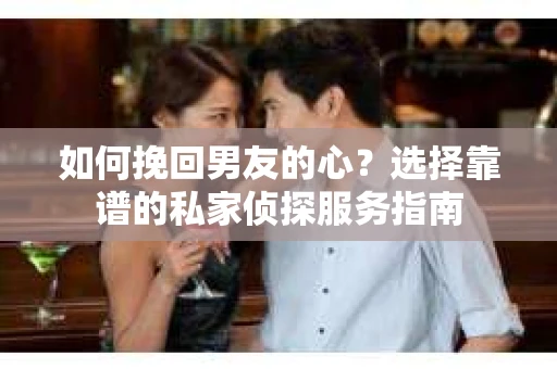 如何挽回男友的心？选择靠谱的私家侦探服务指南