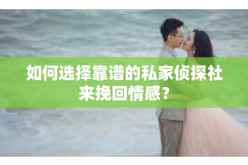 如何选择靠谱的私家侦探社来挽回情感？