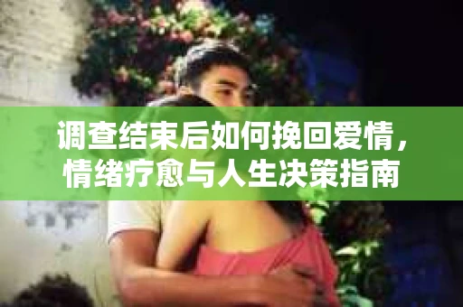 调查结束后如何挽回爱情，情绪疗愈与人生决策指南
