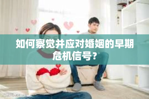 如何察觉并应对婚姻的早期危机信号？