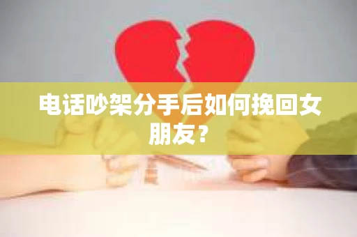电话吵架分手后如何挽回女朋友？