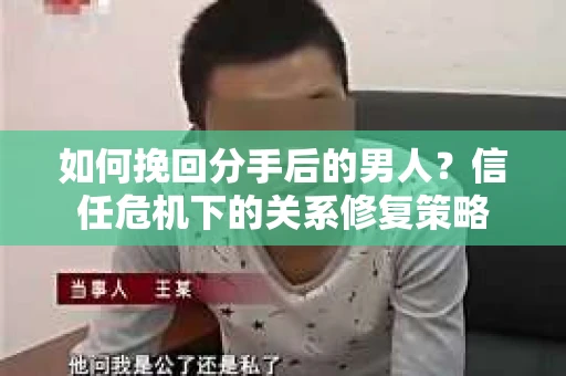 如何挽回分手后的男人？信任危机下的关系修复策略