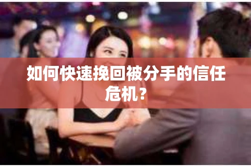 如何快速挽回被分手的信任危机？