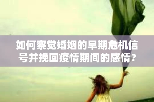 如何察觉婚姻的早期危机信号并挽回疫情期间的感情？