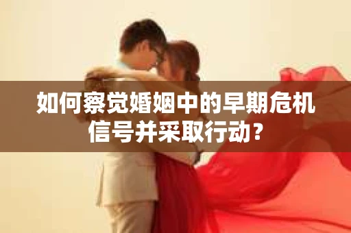 如何察觉婚姻中的早期危机信号并采取行动？