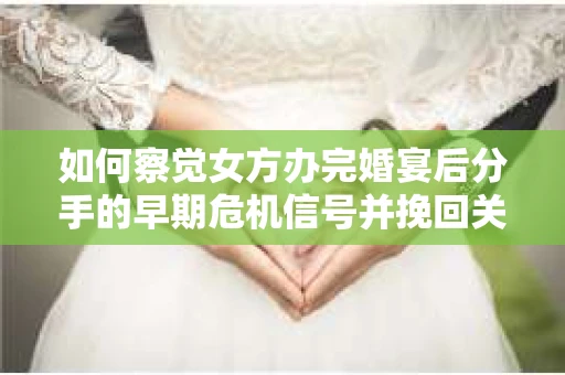 如何察觉女方办完婚宴后分手的早期危机信号并挽回关系？