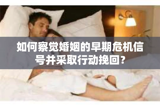 如何察觉婚姻的早期危机信号并采取行动挽回？
