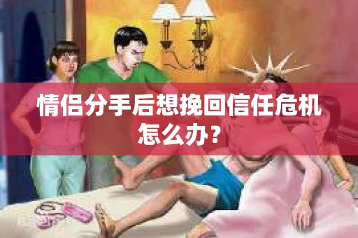 情侣分手后想挽回信任危机怎么办？
