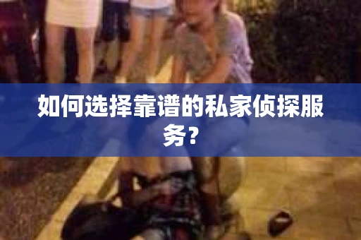 如何选择靠谱的私家侦探服务？
