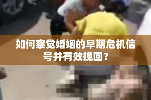 如何察觉婚姻的早期危机信号并有效挽回？