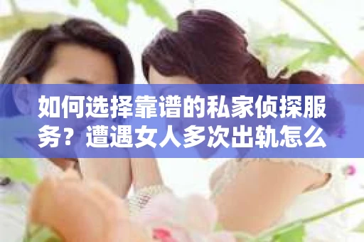 如何选择靠谱的私家侦探服务?遭遇女人多次出轨怎么办? 如何选择靠谱的私家侦探服务?遭遇女人多次出轨怎么办?