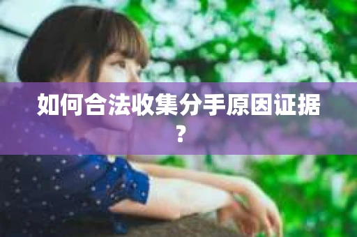 如何合法收集分手原因证据？
