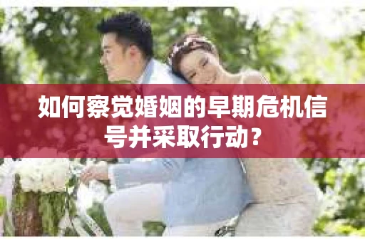 如何察觉婚姻的早期危机信号并采取行动？