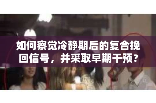 如何察觉冷静期后的复合挽回信号，并采取早期干预？