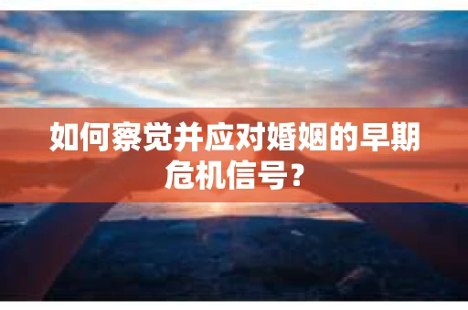 如何察觉并应对婚姻的早期危机信号？