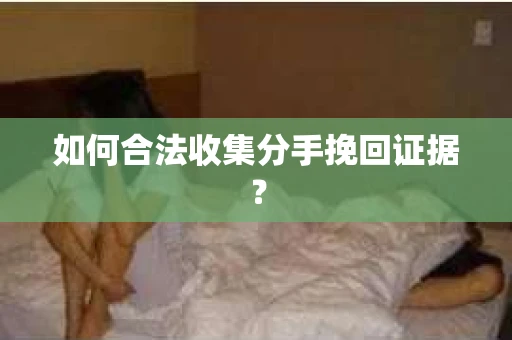 如何合法收集分手挽回证据？