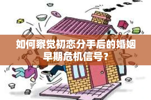 如何察觉初恋分手后的婚姻早期危机信号？