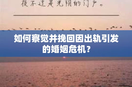 如何察觉并挽回因出轨引发的婚姻危机？
