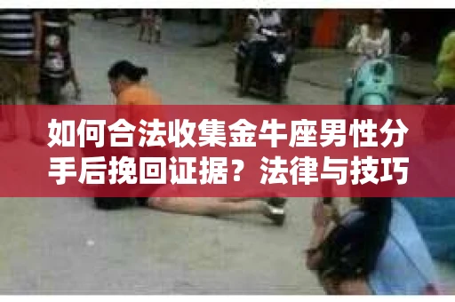 如何合法收集金牛座男性分手后挽回证据?法律与技巧的双重指导 如何合法收集金牛座男性分手后挽回证据?法律与技巧的双重指导