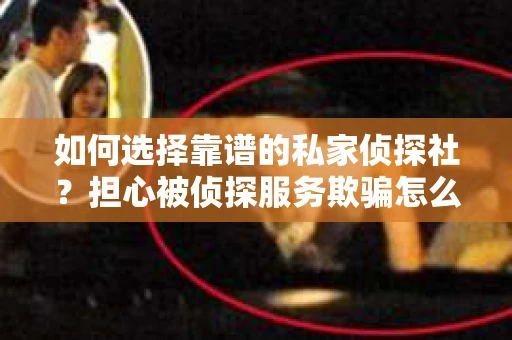 如何选择靠谱的私家侦探社？担心被侦探服务欺骗怎么办？