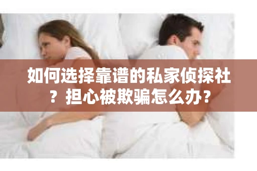 如何选择靠谱的私家侦探社？担心被欺骗怎么办？
